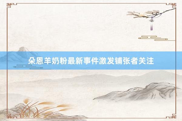 朵恩羊奶粉最新事件激发铺张者关注