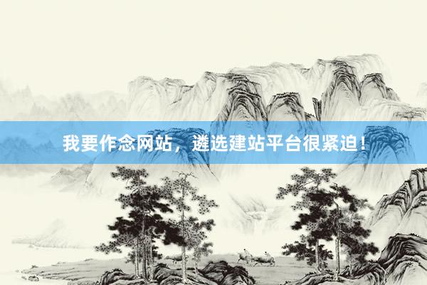 我要作念网站，遴选建站平台很紧迫！