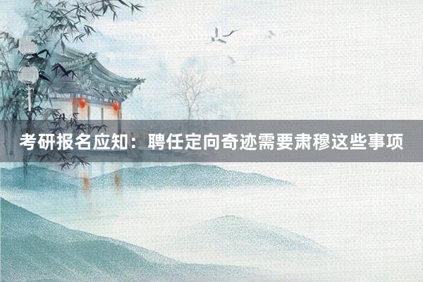 考研报名应知：聘任定向奇迹需要肃穆这些事项
