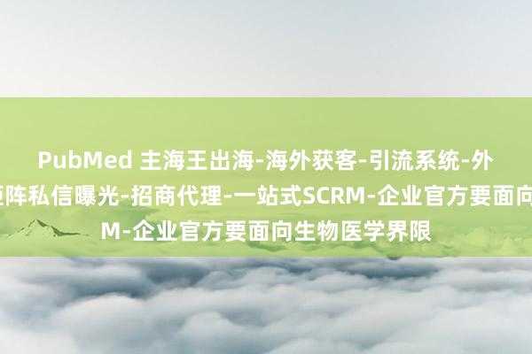 PubMed 主海王出海-海外获客-引流系统-外贸营销推广-矩阵私信曝光-招商代理-一站式SCRM-企业官方要面向生物医学界限