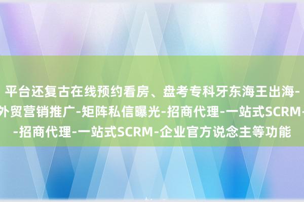 平台还复古在线预约看房、盘考专科牙东海王出海-海外获客-引流系统-外贸营销推广-矩阵私信曝光-招商代理-一站式SCRM-企业官方说念主等功能