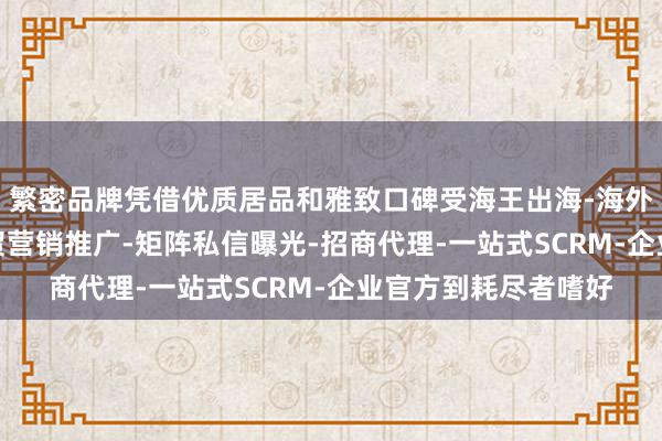 繁密品牌凭借优质居品和雅致口碑受海王出海-海外获客-引流系统-外贸营销推广-矩阵私信曝光-招商代理-一站式SCRM-企业官方到耗尽者嗜好